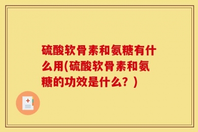 硫酸软骨素和氨糖有什么用(硫酸软骨素和氨糖的功效是什么？)