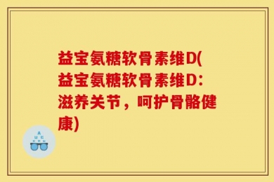 益宝氨糖软骨素维D(益宝氨糖软骨素维D：滋养关节，呵护骨骼健康)