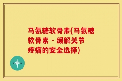 马氨糖软骨素(马氨糖软骨素 - 缓解关节疼痛的安全选择)