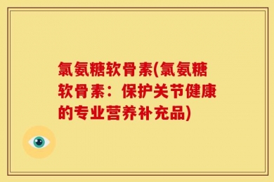 氯氨糖软骨素(氯氨糖软骨素：保护关节健康的专业营养补充品)