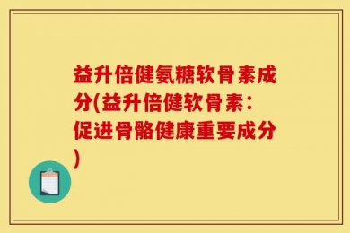 益升倍健氨糖软骨素成分(益升倍健软骨素：促进骨骼健康重要成分)