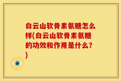 白云山软骨素氨糖怎么样(白云山软骨素氨糖的功效和作用是什么？)