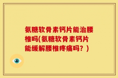 氨糖软骨素钙片能治腰椎吗(氨糖软骨素钙片能缓解腰椎疼痛吗？)