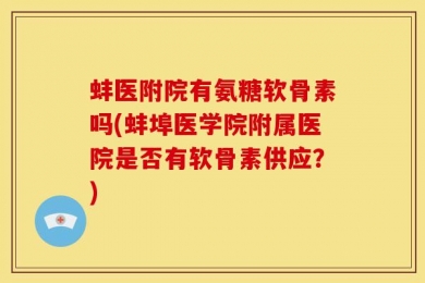 蚌医附院有氨糖软骨素吗(蚌埠医学院附属医院是否有软骨素供应？)