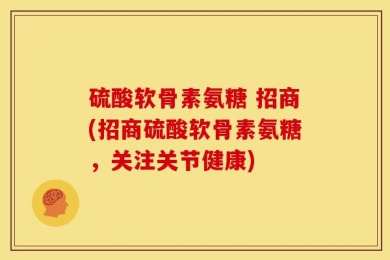 硫酸软骨素氨糖 招商(招商硫酸软骨素氨糖，关注关节健康)