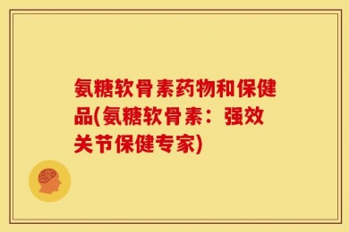 氨糖软骨素药物和保健品(氨糖软骨素：强效关节保健专家)