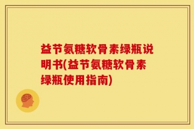 益节氨糖软骨素绿瓶说明书(益节氨糖软骨素绿瓶使用指南)