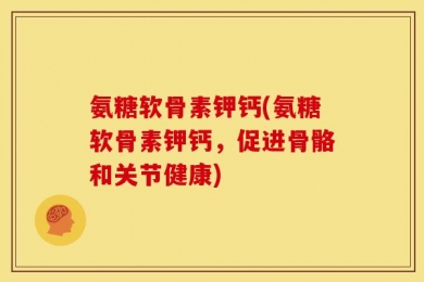 氨糖软骨素钾钙(氨糖软骨素钾钙，促进骨骼和关节健康)