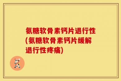 氨糖软骨素钙片退行性(氨糖软骨素钙片缓解退行性疼痛)