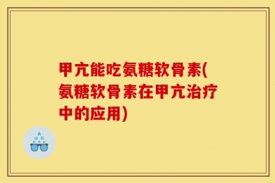 甲亢能吃氨糖软骨素(氨糖软骨素在甲亢治疗中的应用)