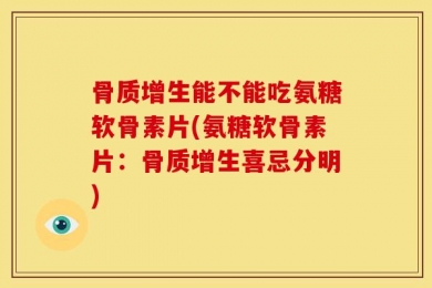 骨质增生能不能吃氨糖软骨素片(氨糖软骨素片：骨质增生喜忌分明)