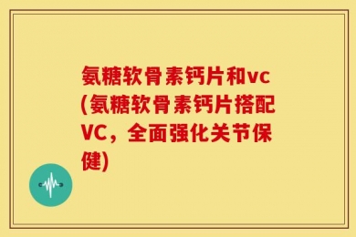 氨糖软骨素钙片和vc(氨糖软骨素钙片搭配VC，全面强化关节保健)