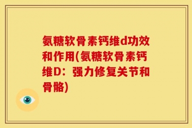 氨糖软骨素钙维d功效和作用(氨糖软骨素钙维D：强力修复关节和骨骼)
