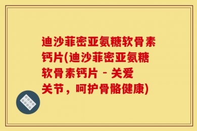 迪沙菲密亚氨糖软骨素钙片(迪沙菲密亚氨糖软骨素钙片 - 关爱关节，呵护骨骼健康)