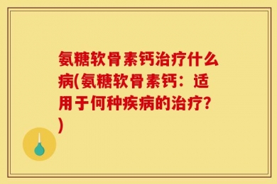 氨糖软骨素钙治疗什么病(氨糖软骨素钙：适用于何种疾病的治疗？)