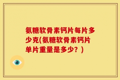 氨糖软骨素钙片每片多少克(氨糖软骨素钙片单片重量是多少？)