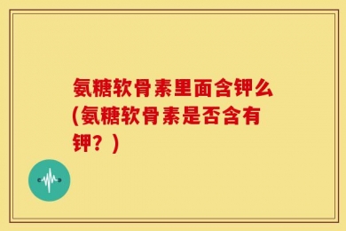 氨糖软骨素里面含钾么(氨糖软骨素是否含有钾？)