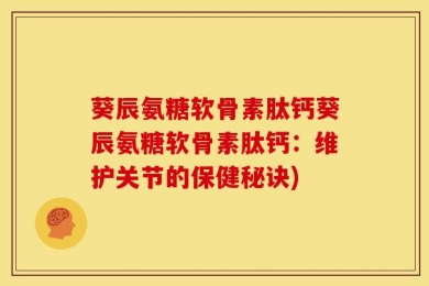 葵辰氨糖软骨素肽钙葵辰氨糖软骨素肽钙：维护关节的保健秘诀)