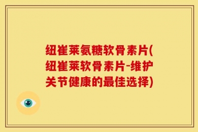 纽崔莱氨糖软骨素片(纽崔莱软骨素片-维护关节健康的最佳选择)