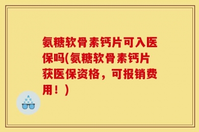 氨糖软骨素钙片可入医保吗(氨糖软骨素钙片获医保资格，可报销费用！)