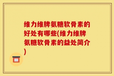 维力维牌氨糖软骨素的好处有哪些(维力维牌氨糖软骨素的益处简介)