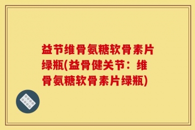 益节维骨氨糖软骨素片绿瓶(益骨健关节：维骨氨糖软骨素片绿瓶)