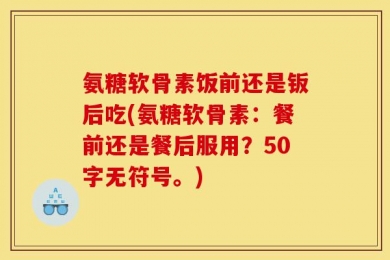 氨糖软骨素饭前还是钣后吃?氨糖软骨素：餐前还是餐后服用？