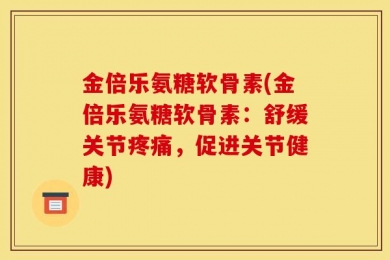 金倍乐氨糖软骨素(金倍乐氨糖软骨素：舒缓关节疼痛，促进关节健康)