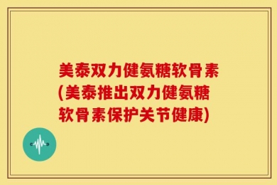 美泰双力健氨糖软骨素(美泰推出双力健氨糖软骨素保护关节健康)