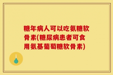 糖年病人可以吃氨糖软骨素(糖尿病患者可食用氨基葡萄糖软骨素)