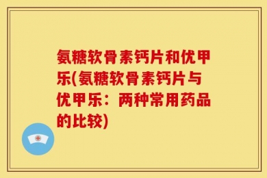 氨糖软骨素钙片和优甲乐(氨糖软骨素钙片与优甲乐：两种常用药品的比较)