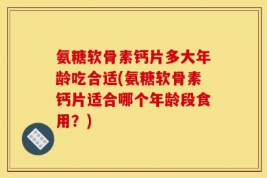 氨糖软骨素钙片多大年龄吃合适(氨糖软骨素钙片适合哪个年龄段食用？)