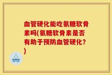 血管硬化能吃氨糖软骨素吗(氨糖软骨素是否有助于预防血管硬化？)