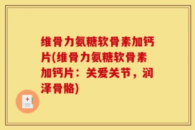 维骨力氨糖软骨素加钙片(维骨力氨糖软骨素加钙片：关爱关节，润泽骨骼)
