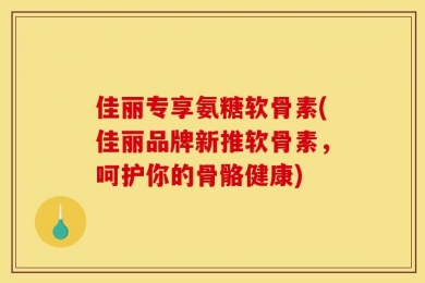 佳丽专享氨糖软骨素(佳丽品牌新推软骨素，呵护你的骨骼健康)