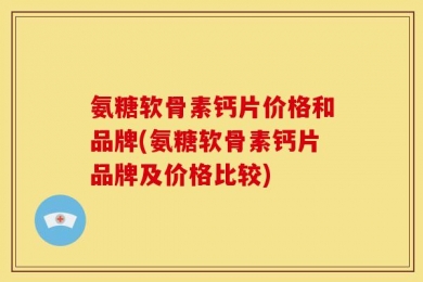 氨糖软骨素钙片价格和品牌(氨糖软骨素钙片品牌及价格比较)