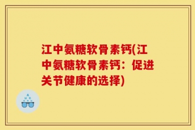 江中氨糖软骨素钙(江中氨糖软骨素钙：促进关节健康的选择)