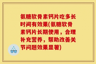 氨糖软骨素钙片吃多长时间有效果(氨糖软骨素钙片长期使用，合理补充营养，帮助改善关节问题效果显著)