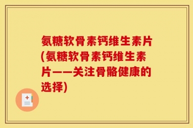 氨糖软骨素钙维生素片(氨糖软骨素钙维生素片——关注骨骼健康的选择)