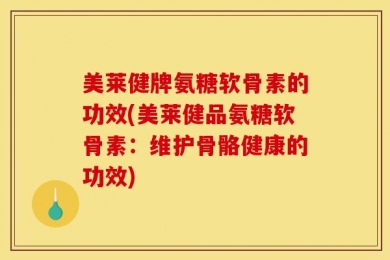 美莱健牌氨糖软骨素的功效(美莱健品氨糖软骨素：维护骨骼健康的功效)