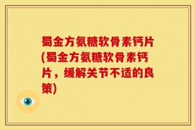 蜀金方氨糖软骨素钙片(蜀金方氨糖软骨素钙片，缓解关节不适的良策)