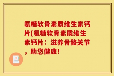 氨糖软骨素质维生素钙片(氨糖软骨素质维生素钙片：滋养骨骼关节，助您健康！