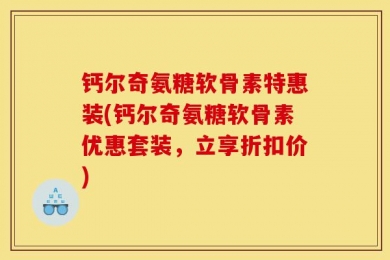 钙尔奇氨糖软骨素特惠装(钙尔奇氨糖软骨素优惠套装，立享折扣价)