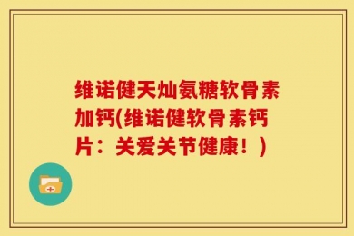 维诺健天灿氨糖软骨素加钙(维诺健软骨素钙片：关爱关节健康！)