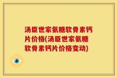 汤臣世家氨糖软骨素钙片价格(汤臣世家氨糖软骨素钙片价格变动)