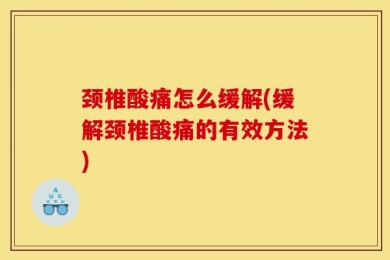 颈椎酸痛怎么缓解(缓解颈椎酸痛的有效方法)