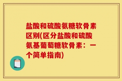 盐酸和硫酸氨糖软骨素区别(区分盐酸和硫酸氨基葡萄糖软骨素：一个简单指南)