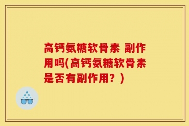 高钙氨糖软骨素 副作用吗(高钙氨糖软骨素是否有副作用？)