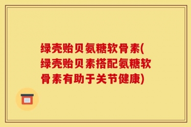 绿壳贻贝氨糖软骨素(绿壳贻贝素搭配氨糖软骨素有助于关节健康)