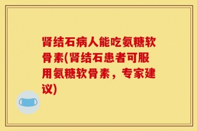 肾结石病人能吃氨糖软骨素(肾结石患者可服用氨糖软骨素，专家建议)